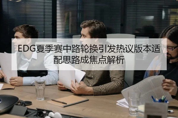 EDG夏季赛中路轮换引发热议版本适配思路成焦点解析