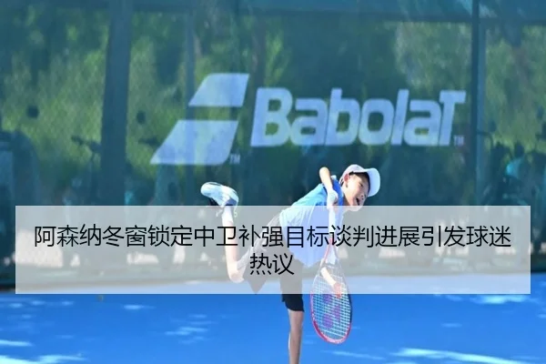 阿森纳冬窗锁定中卫补强目标谈判进展引发球迷热议