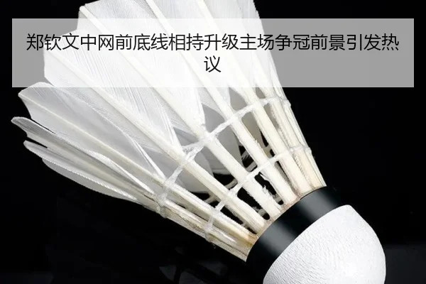 郑钦文中网前底线相持升级主场争冠前景引发热议