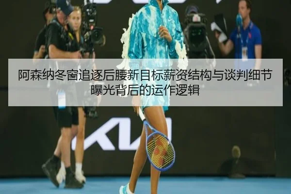 阿森纳冬窗追逐后腰新目标薪资结构与谈判细节曝光背后的运作逻辑